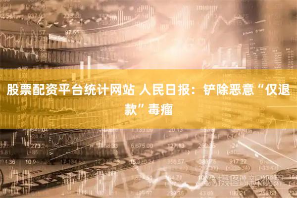 股票配资平台统计网站 人民日报:铲除恶意“仅退款”毒瘤