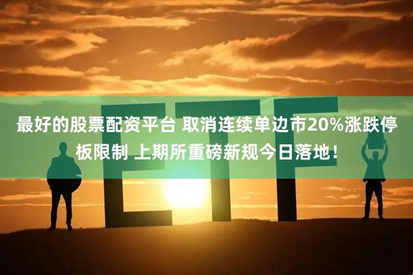 最好的股票配资平台 取消连续单边市20%涨跌停板限制 上期所重磅新规今日落地！