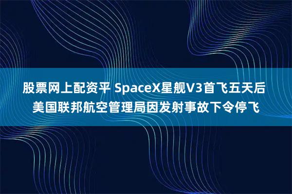 股票网上配资平 SpaceX星舰V3首飞五天后 美国联邦航空管理局因发射事故下令停飞