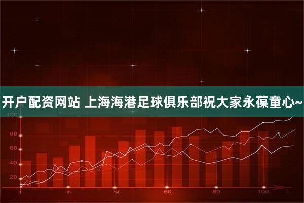 开户配资网站 上海海港足球俱乐部祝大家永葆童心~