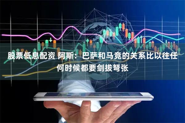 股票低息配资 阿斯：巴萨和马竞的关系比以往任何时候都要剑拔弩张