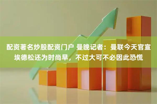 配资著名炒股配资门户 曼晚记者:曼联今天官宣埃德松还为时尚早,不过大可不必因此恐慌