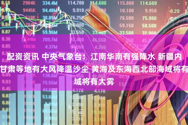 配资资讯 中央气象台：江南华南有强降水 新疆内蒙古甘肃等地有大风降温沙尘 黄海及东海西北部海域将有大雾