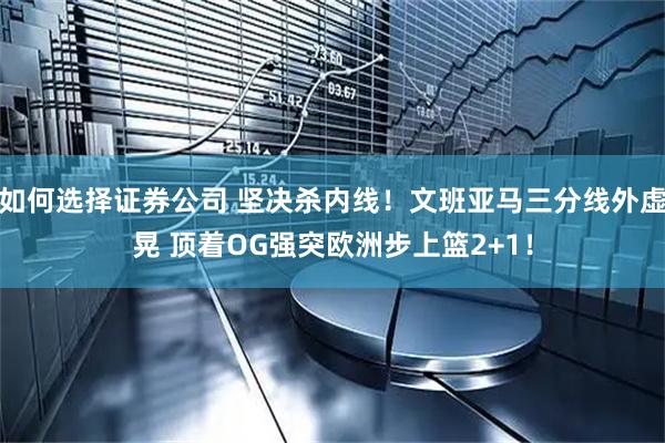 如何选择证券公司 坚决杀内线！文班亚马三分线外虚晃 顶着OG强突欧洲步上篮2+1！