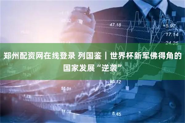 郑州配资网在线登录 列国鉴｜世界杯新军佛得角的国家发展“逆袭”